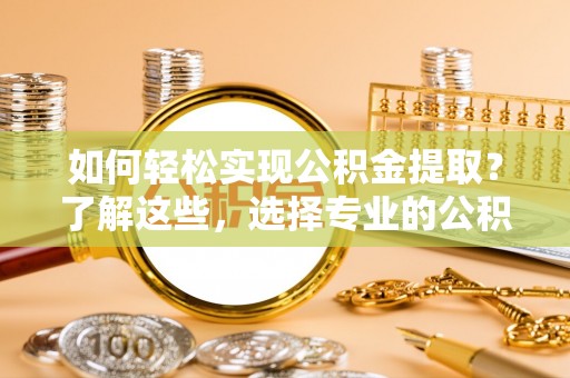 温岭如何轻松实现公积金提取？了解这些，选择专业的公积金提取代办服务