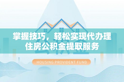温岭掌握技巧，轻松实现代办理住房公积金提取服务