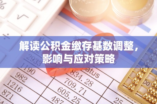 温岭解读公积金缴存基数调整，影响与应对策略