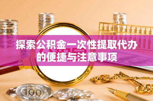 温岭探索公积金一次性提取代办的便捷与注意事项