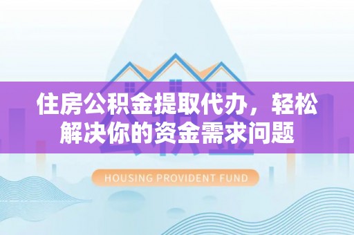 温岭住房公积金提取代办，轻松解决你的资金需求问题