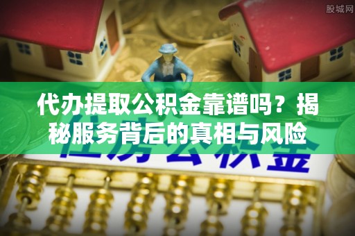 温岭代办提取公积金靠谱吗？揭秘服务背后的真相与风险