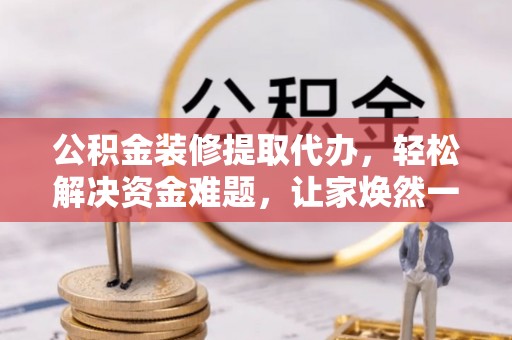 温岭公积金装修提取代办，轻松解决资金难题，让家焕然一新