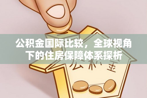 温岭公积金国际比较，全球视角下的住房保障体系探析