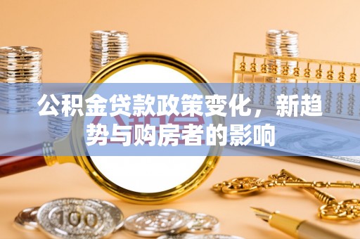 温岭公积金贷款政策变化，新趋势与购房者的影响