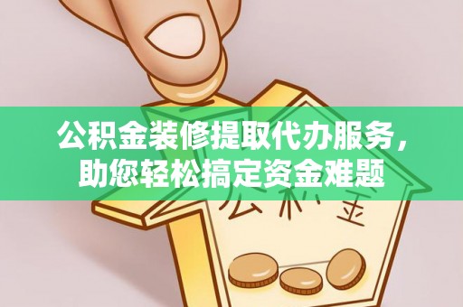 温岭公积金装修提取代办服务，助您轻松搞定资金难题
