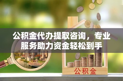 温岭公积金代办提取咨询，专业服务助力资金轻松到手