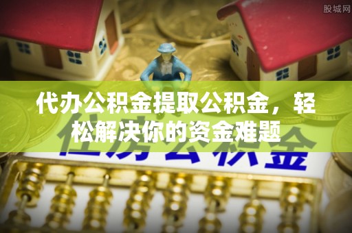 温岭代办公积金提取公积金，轻松解决你的资金难题