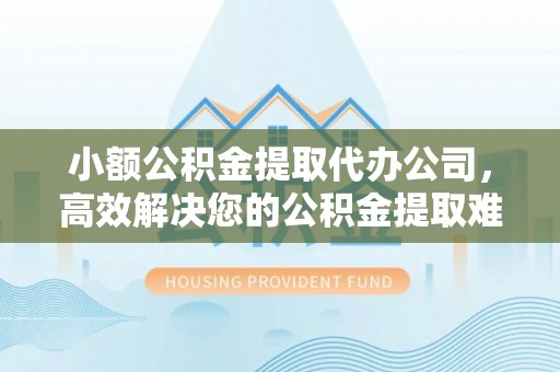 温岭小额公积金提取代办公司，高效解决您的公积金提取难题