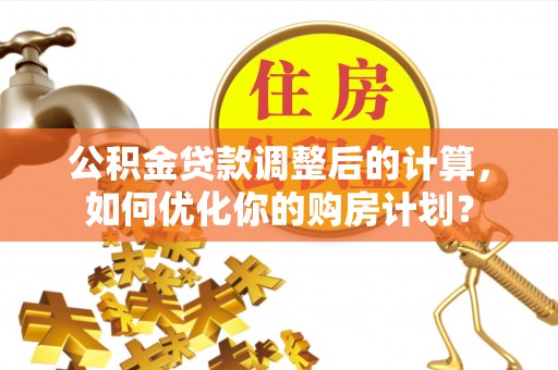 温岭公积金贷款调整后的计算，如何优化你的购房计划？