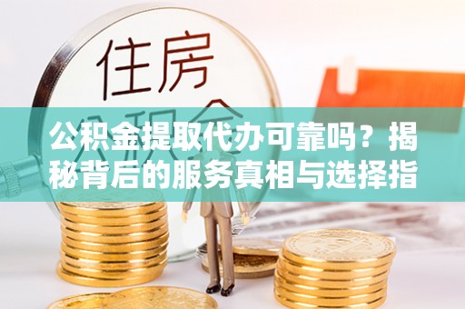 温岭公积金提取代办可靠吗？揭秘背后的服务真相与选择指南