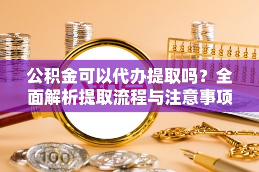温岭公积金可以代办提取吗？全面解析提取流程与注意事项