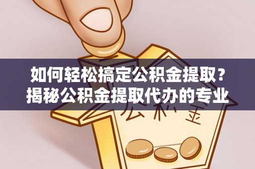 温岭如何轻松搞定公积金提取？揭秘公积金提取代办的专业服务