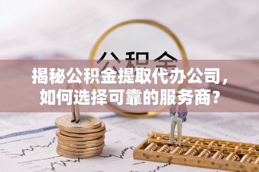 温岭揭秘公积金提取代办公司，如何选择可靠的服务商？