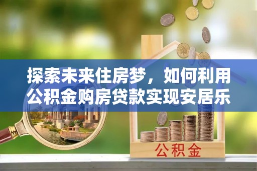 温岭探索未来住房梦，如何利用公积金购房贷款实现安居乐业