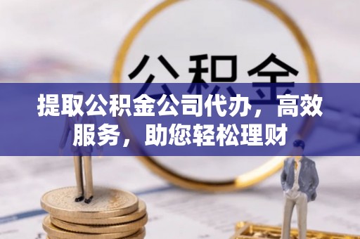 温岭提取公积金公司代办，高效服务，助您轻松理财