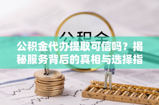 温岭公积金代办提取可信吗？揭秘服务背后的真相与选择指南
