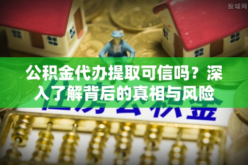 温岭公积金代办提取可信吗？深入了解背后的真相与风险