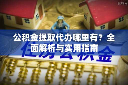 温岭公积金提取代办哪里有？全面解析与实用指南