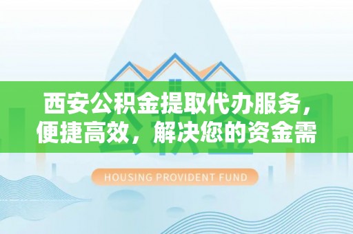 温岭西安公积金提取代办服务，便捷高效，解决您的资金需求
