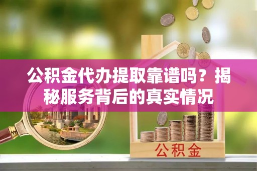 温岭公积金代办提取靠谱吗？揭秘服务背后的真实情况