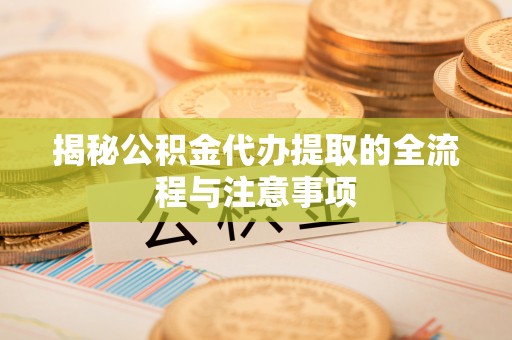 温岭揭秘公积金代办提取的全流程与注意事项