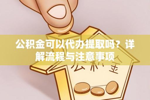 温岭公积金可以代办提取吗？详解流程与注意事项