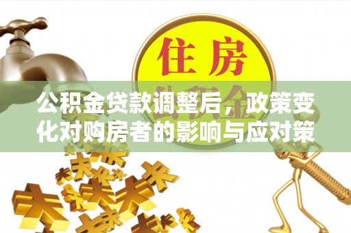 温岭公积金贷款调整后，政策变化对购房者的影响与应对策略