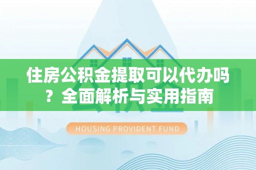 温岭住房公积金提取可以代办吗？全面解析与实用指南