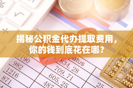 温岭揭秘公积金代办提取费用，你的钱到底花在哪？