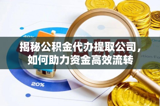温岭揭秘公积金代办提取公司，如何助力资金高效流转