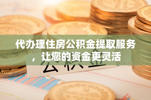 温岭代办理住房公积金提取服务，让您的资金更灵活