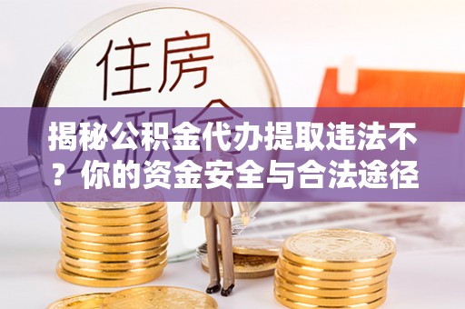 温岭揭秘公积金代办提取违法不？你的资金安全与合法途径解析