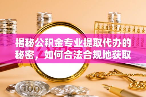 温岭揭秘公积金专业提取代办的秘密，如何合法合规地获取你的住房基金？