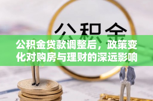 温岭公积金贷款调整后，政策变化对购房与理财的深远影响