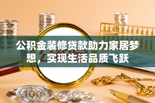 温岭公积金装修贷款助力家居梦想，实现生活品质飞跃