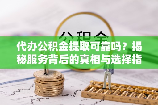 温岭代办公积金提取可靠吗？揭秘服务背后的真相与选择指南
