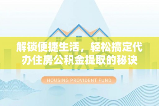 温岭解锁便捷生活，轻松搞定代办住房公积金提取的秘诀
