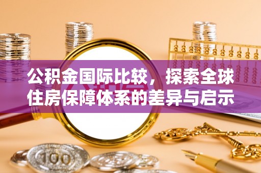 温岭公积金国际比较，探索全球住房保障体系的差异与启示