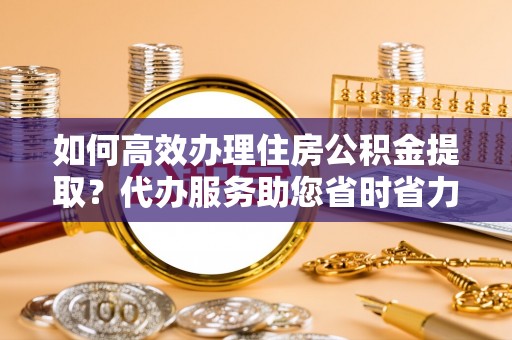 温岭如何高效办理住房公积金提取？代办服务助您省时省力