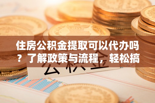 温岭住房公积金提取可以代办吗？了解政策与流程，轻松搞定公积金提取