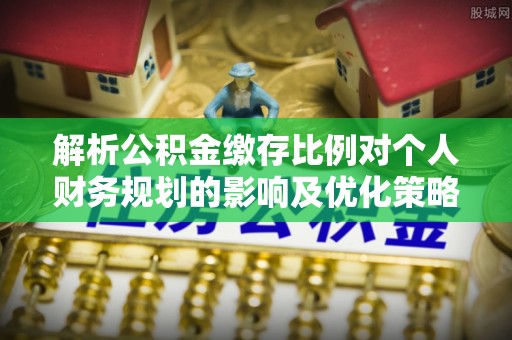 温岭解析公积金缴存比例对个人财务规划的影响及优化策略
