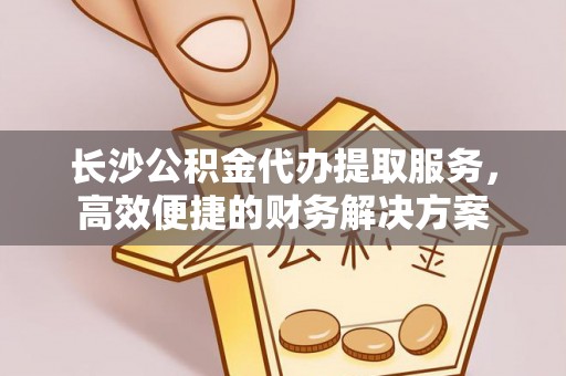 温岭长沙公积金代办提取服务，高效便捷的财务解决方案