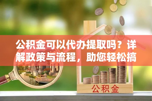 温岭公积金可以代办提取吗？详解政策与流程，助您轻松搞定！