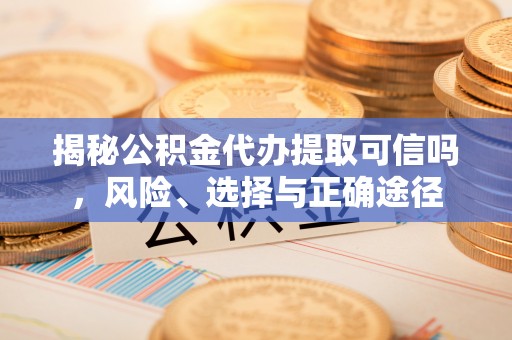 温岭揭秘公积金代办提取可信吗，风险、选择与正确途径