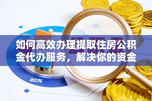温岭如何高效办理提取住房公积金代办服务，解决你的资金需求