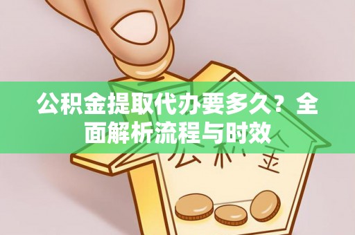 温岭公积金提取代办要多久？全面解析流程与时效