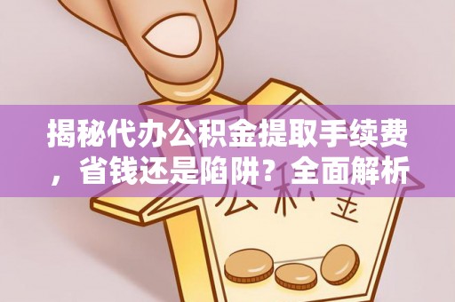 温岭揭秘代办公积金提取手续费，省钱还是陷阱？全面解析与避坑指南