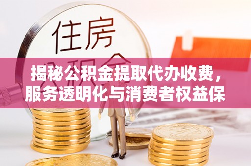 温岭揭秘公积金提取代办收费，服务透明化与消费者权益保障
