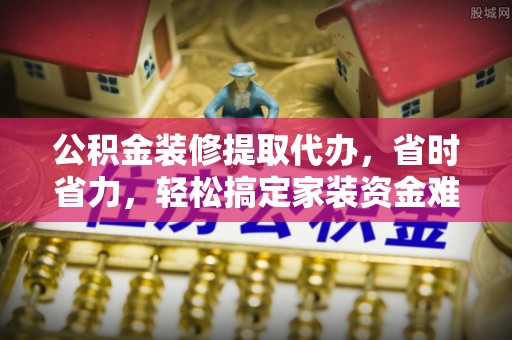 温岭公积金装修提取代办，省时省力，轻松搞定家装资金难题